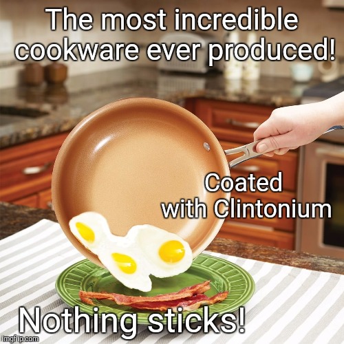 Hillary Clinton teflon | The most incredible cookware ever produced! Coated with Clintonium; Nothing sticks! | image tagged in hillary clinton teflon | made w/ Imgflip meme maker