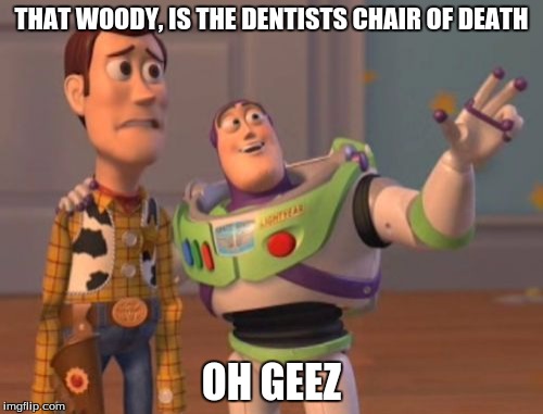 X, X Everywhere | THAT WOODY, IS THE DENTISTS CHAIR OF DEATH; OH GEEZ | image tagged in memes,x x everywhere | made w/ Imgflip meme maker