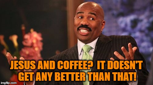 Steve Harvey Meme | JESUS AND COFFEE?  IT DOESN'T GET ANY BETTER THAN THAT! | image tagged in memes,steve harvey | made w/ Imgflip meme maker