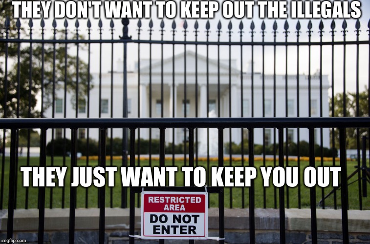 White House Fence | THEY DON'T WANT TO KEEP OUT THE ILLEGALS; THEY JUST WANT TO KEEP YOU OUT | image tagged in white house fence | made w/ Imgflip meme maker