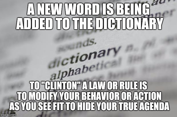 Dictionary-001 | A NEW WORD IS BEING ADDED TO THE DICTIONARY; TO "CLINTON" A LAW OR RULE IS TO MODIFY YOUR BEHAVIOR OR ACTION AS YOU SEE FIT TO HIDE YOUR TRUE AGENDA | image tagged in dictionary-001 | made w/ Imgflip meme maker