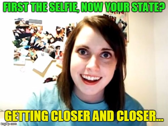 FIRST THE SELFIE, NOW YOUR STATE? GETTING CLOSER AND CLOSER... | made w/ Imgflip meme maker