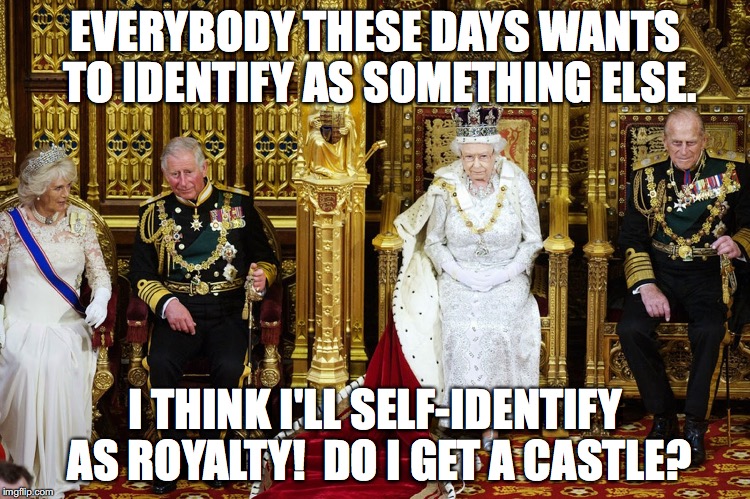 British Royalty | EVERYBODY THESE DAYS WANTS TO IDENTIFY AS SOMETHING ELSE. I THINK I'LL SELF-IDENTIFY AS ROYALTY!  DO I GET A CASTLE? | image tagged in british royalty | made w/ Imgflip meme maker
