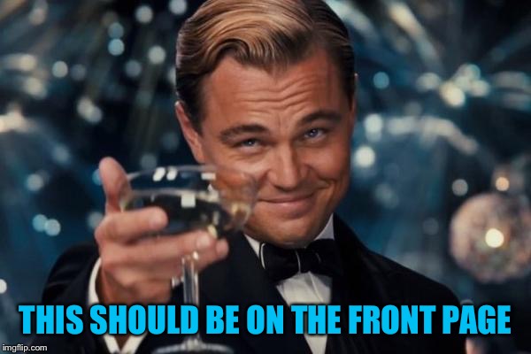 Leonardo Dicaprio Cheers Meme | THIS SHOULD BE ON THE FRONT PAGE | image tagged in memes,leonardo dicaprio cheers | made w/ Imgflip meme maker
