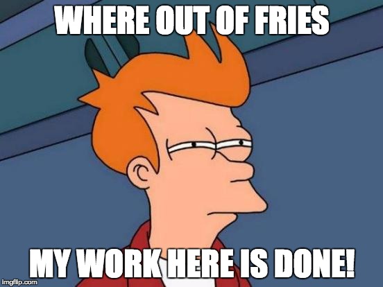 "where out of fries" | WHERE OUT OF FRIES; MY WORK HERE IS DONE! | image tagged in memes,futurama fry | made w/ Imgflip meme maker