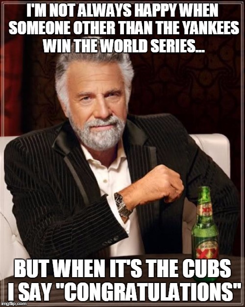 The Most Interesting Man In The World | I'M NOT ALWAYS HAPPY WHEN SOMEONE OTHER THAN THE YANKEES WIN THE WORLD SERIES... BUT WHEN IT'S THE CUBS I SAY "CONGRATULATIONS" | image tagged in memes,the most interesting man in the world | made w/ Imgflip meme maker