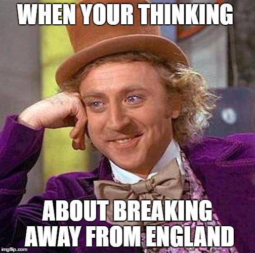 Creepy Condescending Wonka | WHEN YOUR THINKING; ABOUT BREAKING AWAY FROM ENGLAND | image tagged in memes,creepy condescending wonka | made w/ Imgflip meme maker