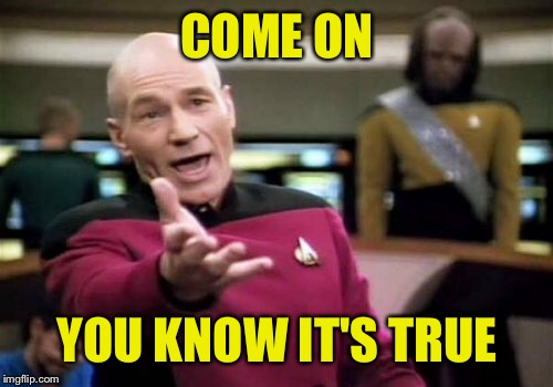 Picard Wtf Meme | COME ON YOU KNOW IT'S TRUE | image tagged in memes,picard wtf | made w/ Imgflip meme maker