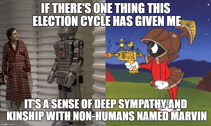 I Grok Marvin | IF THERE'S ONE THING THIS ELECTION CYCLE HAS GIVEN ME; IT'S A SENSE OF DEEP SYMPATHY AND KINSHIP WITH NON-HUMANS NAMED MARVIN | image tagged in marvin the martian,marvin the paranoid android,hitchhikers guide,election 2016 | made w/ Imgflip meme maker