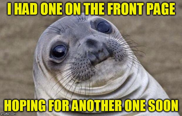 Awkward Moment Sealion Meme | I HAD ONE ON THE FRONT PAGE HOPING FOR ANOTHER ONE SOON | image tagged in memes,awkward moment sealion | made w/ Imgflip meme maker