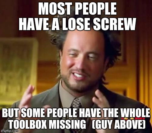 Ancient Aliens Meme | MOST PEOPLE HAVE A LOSE SCREW; BUT SOME PEOPLE HAVE THE WHOLE TOOLBOX MISSING   (GUY ABOVE) | image tagged in memes,ancient aliens | made w/ Imgflip meme maker