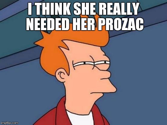 Futurama Fry Meme | I THINK SHE REALLY NEEDED HER PROZAC | image tagged in memes,futurama fry | made w/ Imgflip meme maker