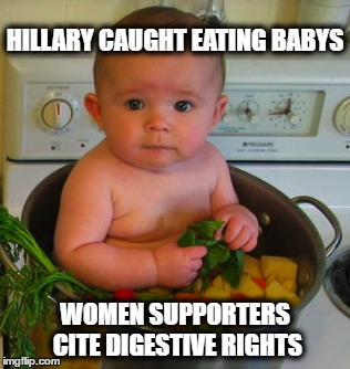HILLARY CAUGHT EATING BABYS; WOMEN SUPPORTERS CITE DIGESTIVE RIGHTS | image tagged in hillary clinton | made w/ Imgflip meme maker