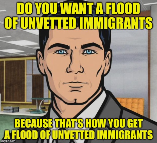 She wants over 100,000 per year.  There is no way to properly vet them. | DO YOU WANT A FLOOD OF UNVETTED IMMIGRANTS; BECAUSE THAT'S HOW YOU GET A FLOOD OF UNVETTED IMMIGRANTS | image tagged in memes,archer,hillary,immigration,refugees,george soros | made w/ Imgflip meme maker