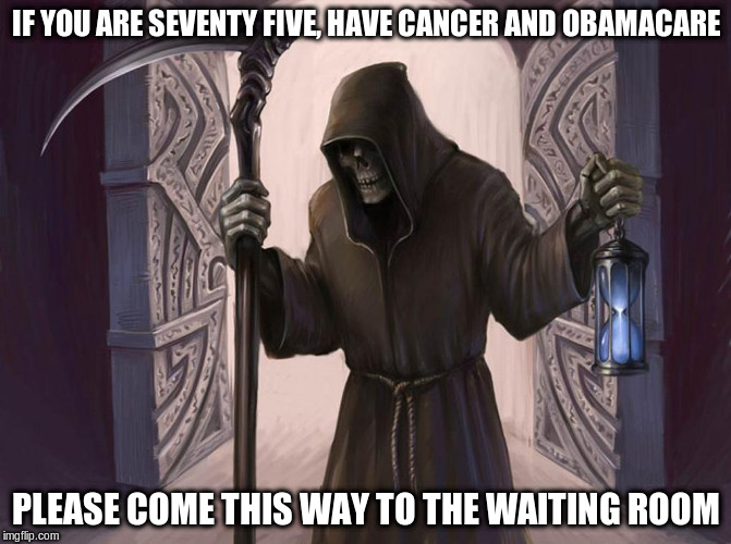 Grim Reaper | IF YOU ARE SEVENTY FIVE, HAVE CANCER AND OBAMACARE; PLEASE COME THIS WAY TO THE WAITING ROOM | image tagged in grim reaper | made w/ Imgflip meme maker