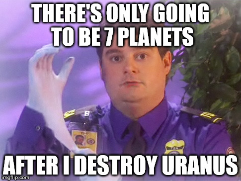 Uranus | THERE'S ONLY GOING TO BE 7 PLANETS; AFTER I DESTROY URANUS | image tagged in memes,tsa douche,uranus,funny memes | made w/ Imgflip meme maker