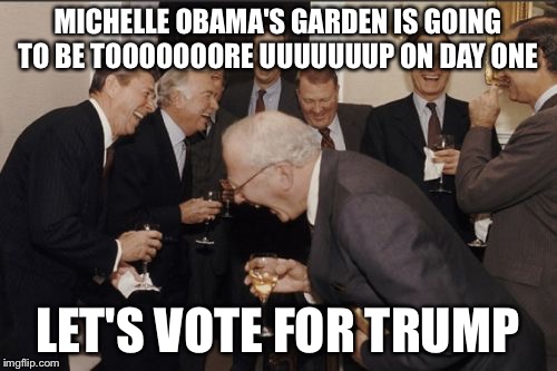 Laughing Men In Suits | MICHELLE OBAMA'S GARDEN IS GOING TO BE TOOOOOOORE UUUUUUUP ON DAY ONE; LET'S VOTE FOR TRUMP | image tagged in memes,laughing men in suits,michelle obama,barack obama,donald trump,funny memes | made w/ Imgflip meme maker