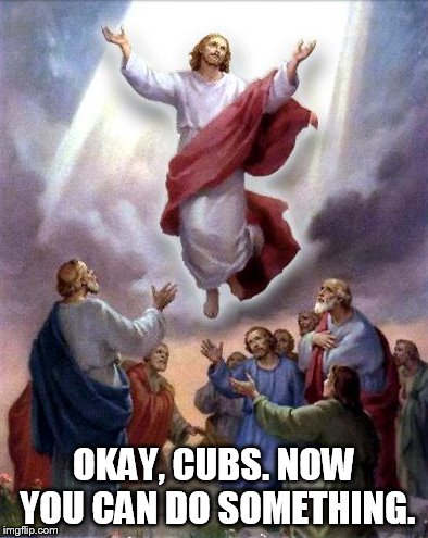 Okay, Cubs. Now you can do something.  | OKAY, CUBS. NOW YOU CAN DO SOMETHING. | image tagged in cubs win,world series 2016,goat curse | made w/ Imgflip meme maker