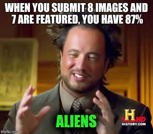 Ancient Aliens Meme | WHEN YOU SUBMIT 8 IMAGES AND 7 ARE FEATURED, YOU HAVE 87%; ALIENS | image tagged in memes,ancient aliens | made w/ Imgflip meme maker