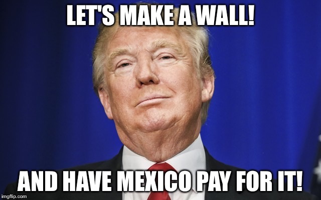 Make a wall | LET'S MAKE A WALL! AND HAVE MEXICO PAY FOR IT! | image tagged in make a wall | made w/ Imgflip meme maker