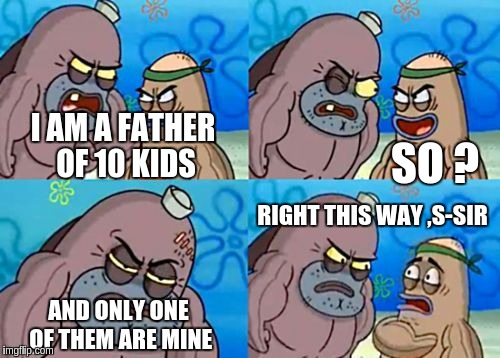 How Tough Are You Meme | I AM A FATHER OF 10 KIDS; SO ? RIGHT THIS WAY ,S-SIR; AND ONLY ONE OF THEM ARE MINE | image tagged in memes,how tough are you | made w/ Imgflip meme maker
