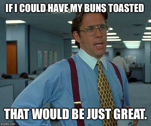 IF I COULD HAVE MY BUNS TOASTED THAT WOULD BE JUST GREAT. | made w/ Imgflip meme maker