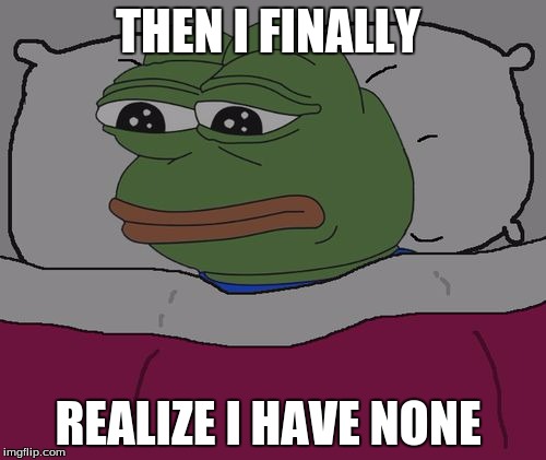 Pepe the frog | THEN I FINALLY; REALIZE I HAVE NONE | image tagged in pepe the frog | made w/ Imgflip meme maker