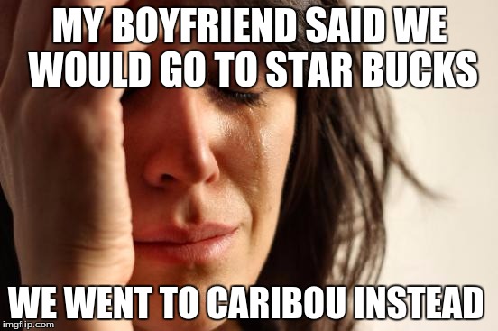 First World Problems | MY BOYFRIEND SAID WE WOULD GO TO STAR BUCKS; WE WENT TO CARIBOU INSTEAD | image tagged in memes,first world problems | made w/ Imgflip meme maker