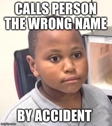 Minor Mistake Marvin | CALLS PERSON THE WRONG NAME; BY ACCIDENT | image tagged in memes,minor mistake marvin | made w/ Imgflip meme maker