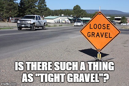 Oxymoron much? | IS THERE SUCH A THING AS "TIGHT GRAVEL"? | image tagged in memes,funny,life | made w/ Imgflip meme maker