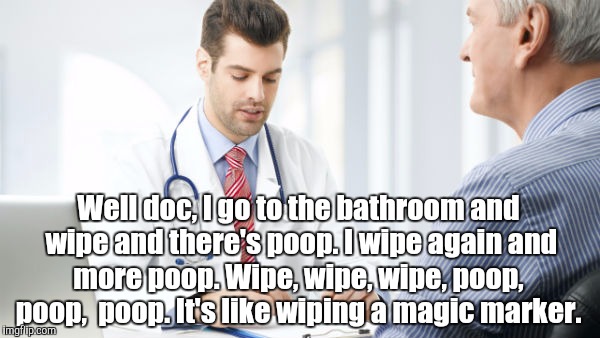 Doctor patient2 | Well doc, I go to the bathroom and wipe and there's poop. I wipe again and more poop. Wipe, wipe, wipe, poop,  poop,  poop. It's like wiping a magic marker. | image tagged in doctor patient2 | made w/ Imgflip meme maker