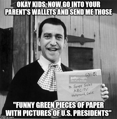 OKAY KIDS, NOW GO INTO YOUR PARENT'S WALLETS AND SEND ME THOSE; "FUNNY GREEN PIECES OF PAPER WITH PICTURES OF U.S. PRESIDENTS" | image tagged in soupy sales | made w/ Imgflip meme maker