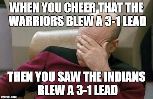 Captain Picard Facepalm Meme | WHEN YOU CHEER THAT THE WARRIORS BLEW A 3-1 LEAD; THEN YOU SAW THE INDIANS BLEW A 3-1 LEAD | image tagged in memes,captain picard facepalm | made w/ Imgflip meme maker