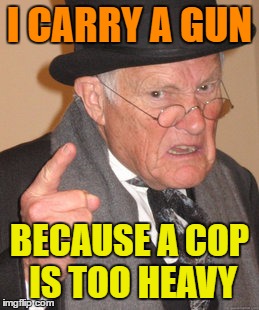 Back In My Day Meme | I CARRY A GUN BECAUSE A COP IS TOO HEAVY | image tagged in memes,back in my day | made w/ Imgflip meme maker