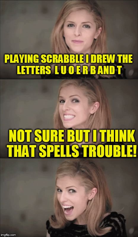 Bad Pun Anna Kendrick Meme | PLAYING SCRABBLE I DREW THE LETTERS  L U O E R B AND T; NOT SURE BUT I THINK THAT SPELLS TROUBLE! | image tagged in memes,bad pun anna kendrick | made w/ Imgflip meme maker