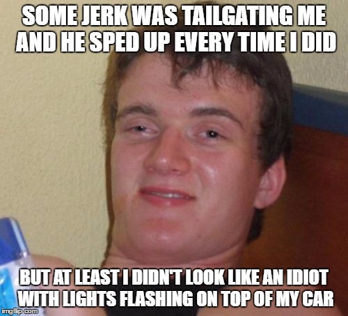 10 Guy Meme | SOME JERK WAS TAILGATING ME AND HE SPED UP EVERY TIME I DID; BUT AT LEAST I DIDN'T LOOK LIKE AN IDIOT WITH LIGHTS FLASHING ON TOP OF MY CAR | image tagged in memes,10 guy | made w/ Imgflip meme maker