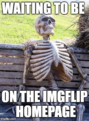 Waiting Skeleton | WAITING TO BE; ON THE IMGFLIP HOMEPAGE | image tagged in memes,waiting skeleton | made w/ Imgflip meme maker
