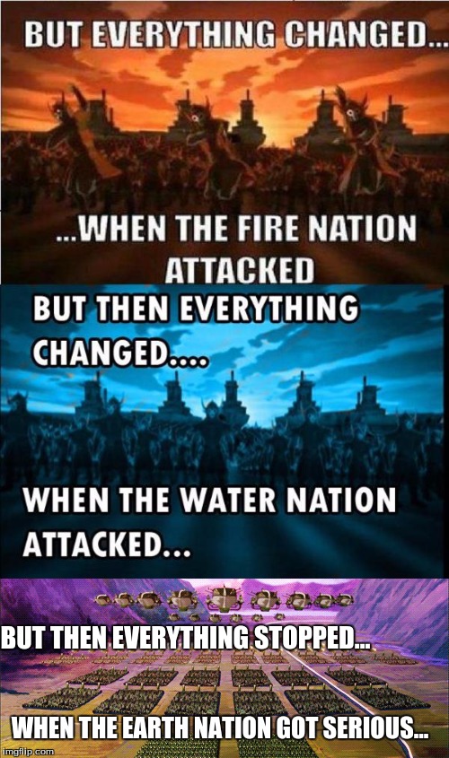 Earth, Water, and Fire | BUT THEN EVERYTHING STOPPED... WHEN THE EARTH NATION GOT SERIOUS... | image tagged in fire nation,water,earth | made w/ Imgflip meme maker