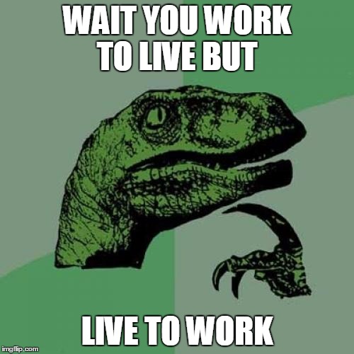 Philosoraptor | WAIT YOU WORK TO LIVE BUT; LIVE TO WORK | image tagged in memes,philosoraptor | made w/ Imgflip meme maker