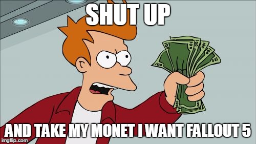 Shut Up And Take My Money Fry Meme | SHUT UP; AND TAKE MY MONET I WANT FALLOUT 5 | image tagged in memes,shut up and take my money fry | made w/ Imgflip meme maker