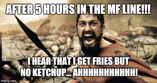 Sparta Leonidas | AFTER 5 HOURS IN THE MF LINE!!! I HEAR THAT I GET FRIES BUT NO KETCHUP... AHHHHHHHHHHH! | image tagged in memes,sparta leonidas | made w/ Imgflip meme maker