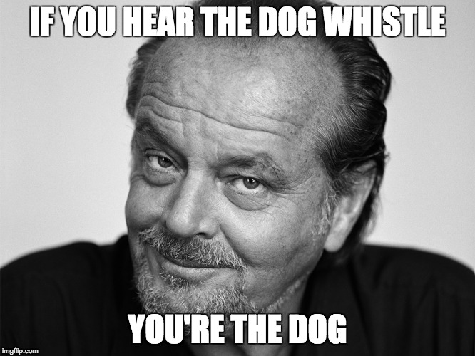 Jack Nicholson Black and White | IF YOU HEAR THE DOG WHISTLE YOU'RE THE DOG | image tagged in jack nicholson black and white | made w/ Imgflip meme maker