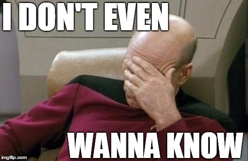 Captain Picard Facepalm Meme | I DON'T EVEN WANNA KNOW | image tagged in memes,captain picard facepalm | made w/ Imgflip meme maker