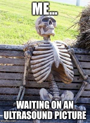 Waiting Skeleton | ME... WAITING ON AN ULTRASOUND PICTURE | image tagged in memes,waiting skeleton | made w/ Imgflip meme maker