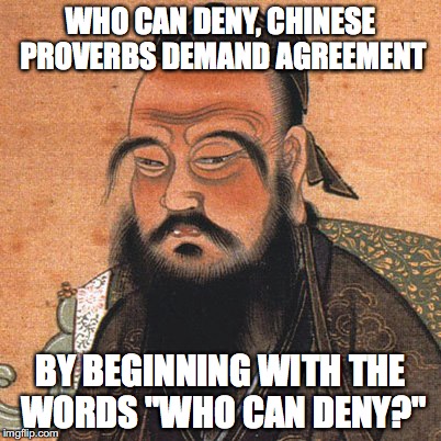 Who Can Deny? | WHO CAN DENY, CHINESE PROVERBS DEMAND AGREEMENT; BY BEGINNING WITH THE WORDS "WHO CAN DENY?" | image tagged in who can deny,bob crespo | made w/ Imgflip meme maker