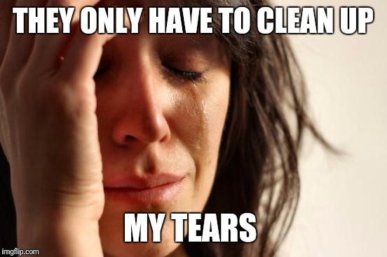 THEY ONLY HAVE TO CLEAN UP MY TEARS | image tagged in memes,first world problems | made w/ Imgflip meme maker