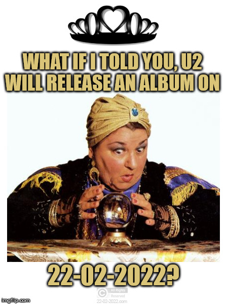 22-02-2022 | WHAT IF I TOLD YOU, U2 WILL RELEASE AN ALBUM ON; 22-02-2022? | image tagged in 22-02-2022,funny memes,happy day,fortune teller,u2,bono | made w/ Imgflip meme maker