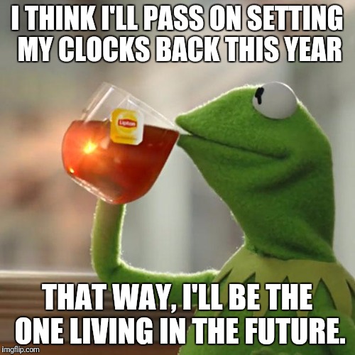 Future Frog | I THINK I'LL PASS ON SETTING MY CLOCKS BACK THIS YEAR; THAT WAY, I'LL BE THE ONE LIVING IN THE FUTURE. | image tagged in kermit rocks,in the future | made w/ Imgflip meme maker