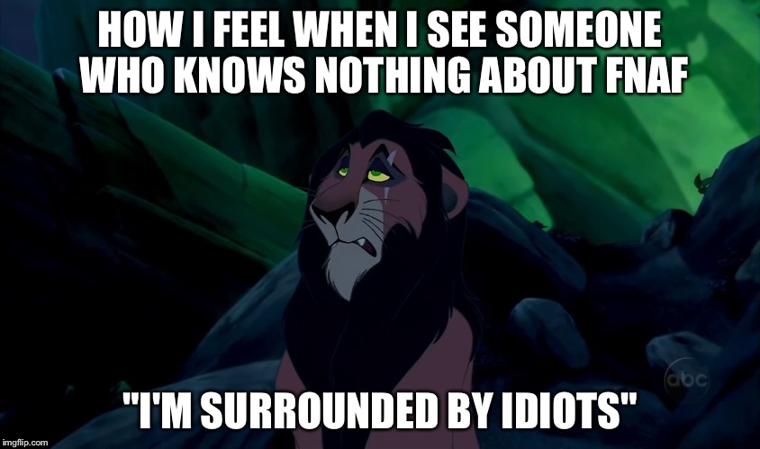 HOW I FEEL WHEN I SEE SOMEONE WHO KNOWS NOTHING ABOUT FNAF; "I'M SURROUNDED BY IDIOTS" | image tagged in surrounded by idiots | made w/ Imgflip meme maker
