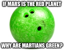 Bowling ball  | IF MARS IS THE RED PLANET WHY ARE MARTIANS GREEN? | image tagged in bowling ball | made w/ Imgflip meme maker